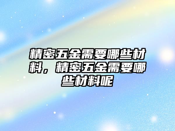 精密五金需要哪些材料，精密五金需要哪些材料呢