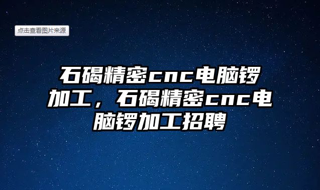 石碣精密cnc電腦鑼加工，石碣精密cnc電腦鑼加工招聘