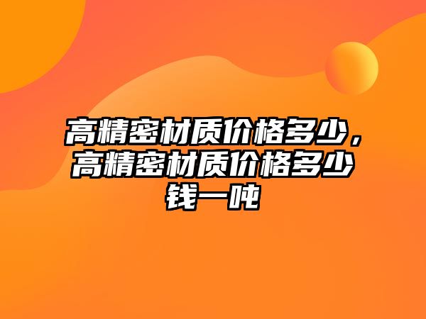 高精密材質(zhì)價格多少，高精密材質(zhì)價格多少錢一噸