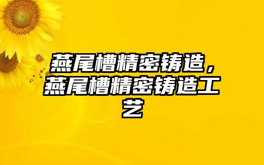 燕尾槽精密鑄造，燕尾槽精密鑄造工藝