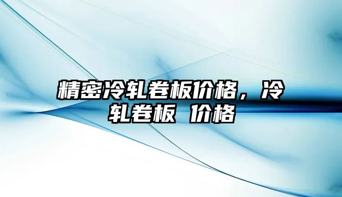 精密冷軋卷板價格，冷軋卷板 價格