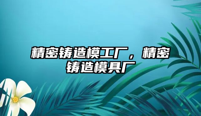 精密鑄造模工廠，精密鑄造模具廠