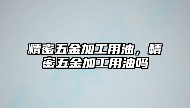 精密五金加工用油，精密五金加工用油嗎