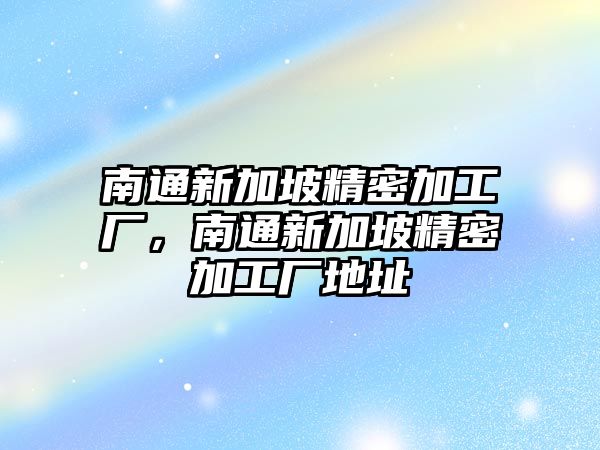 南通新加坡精密加工廠，南通新加坡精密加工廠地址