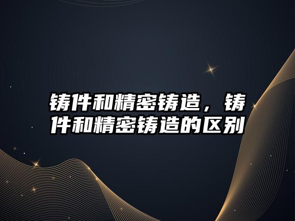 鑄件和精密鑄造，鑄件和精密鑄造的區(qū)別