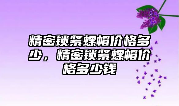 精密鎖緊螺帽價格多少，精密鎖緊螺帽價格多少錢