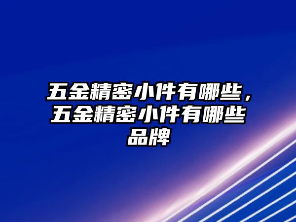 五金精密小件有哪些，五金精密小件有哪些品牌