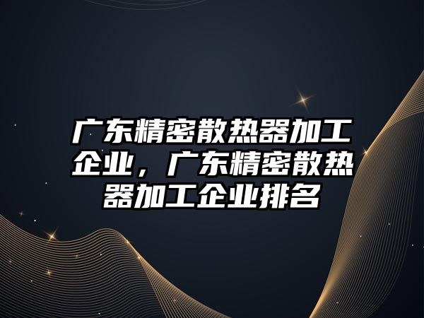 廣東精密散熱器加工企業(yè)，廣東精密散熱器加工企業(yè)排名