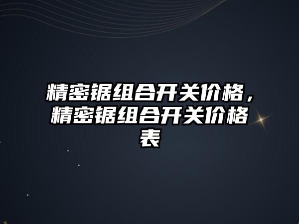 精密鋸組合開關(guān)價格，精密鋸組合開關(guān)價格表