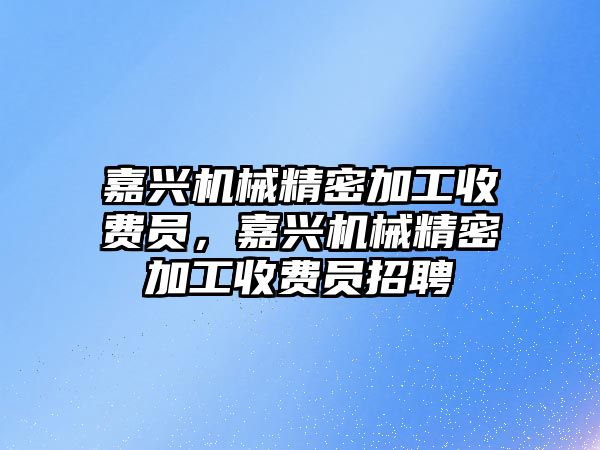 嘉興機械精密加工收費員，嘉興機械精密加工收費員招聘