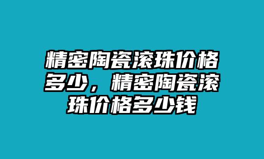 精密陶瓷滾珠價(jià)格多少，精密陶瓷滾珠價(jià)格多少錢