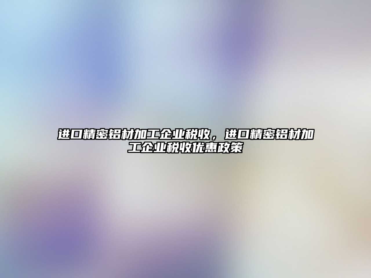 進口精密鋁材加工企業(yè)稅收，進口精密鋁材加工企業(yè)稅收優(yōu)惠政策