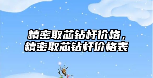 精密取芯鉆桿價格，精密取芯鉆桿價格表