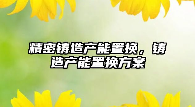 精密鑄造產(chǎn)能置換，鑄造產(chǎn)能置換方案