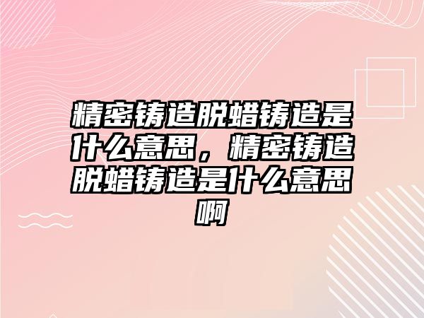 精密鑄造脫蠟鑄造是什么意思，精密鑄造脫蠟鑄造是什么意思啊