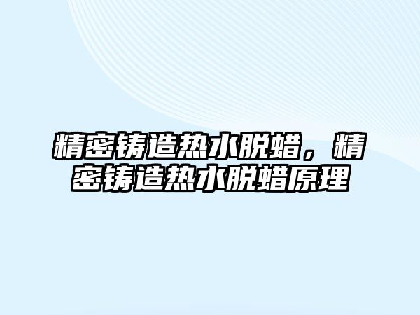 精密鑄造熱水脫蠟，精密鑄造熱水脫蠟原理