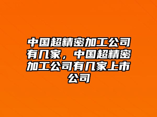 中國(guó)超精密加工公司有幾家，中國(guó)超精密加工公司有幾家上市公司