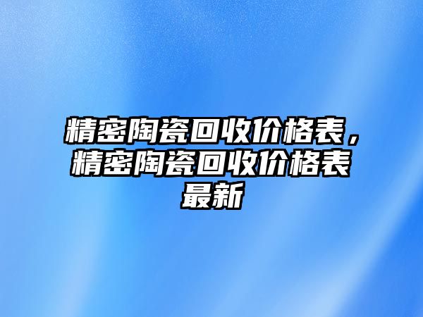 精密陶瓷回收價(jià)格表，精密陶瓷回收價(jià)格表最新