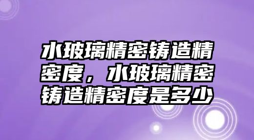 水玻璃精密鑄造精密度，水玻璃精密鑄造精密度是多少