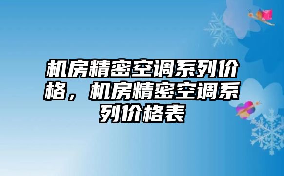 機(jī)房精密空調(diào)系列價(jià)格，機(jī)房精密空調(diào)系列價(jià)格表