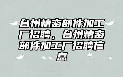 臺(tái)州精密部件加工廠招聘，臺(tái)州精密部件加工廠招聘信息