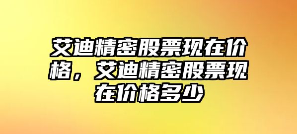 艾迪精密股票現(xiàn)在價(jià)格，艾迪精密股票現(xiàn)在價(jià)格多少