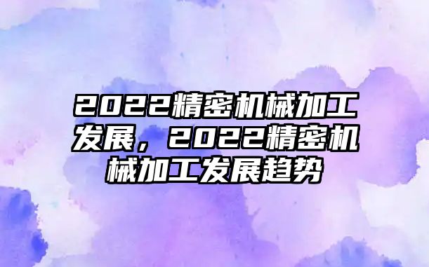 2022精密機(jī)械加工發(fā)展，2022精密機(jī)械加工發(fā)展趨勢(shì)