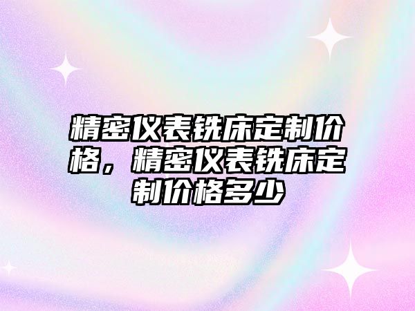 精密儀表銑床定制價格，精密儀表銑床定制價格多少