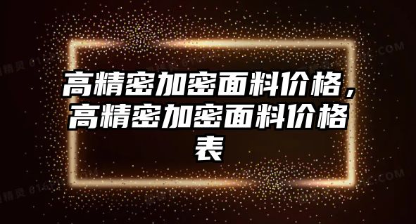 高精密加密面料價格，高精密加密面料價格表