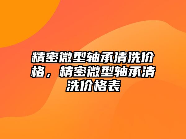 精密微型軸承清洗價(jià)格，精密微型軸承清洗價(jià)格表