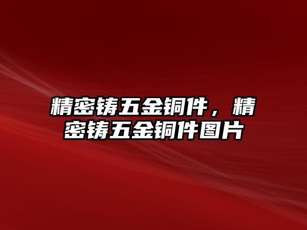 精密鑄五金銅件，精密鑄五金銅件圖片