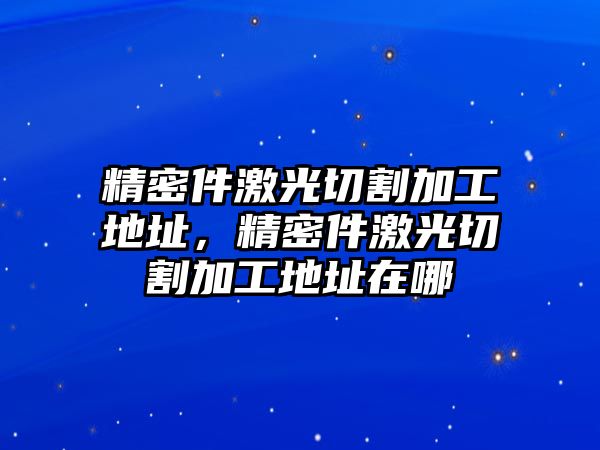 精密件激光切割加工地址，精密件激光切割加工地址在哪