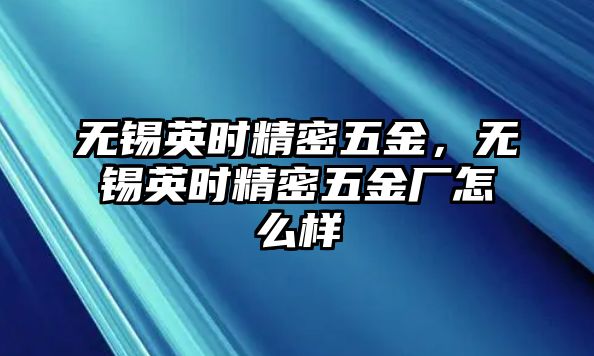 無錫英時精密五金，無錫英時精密五金廠怎么樣