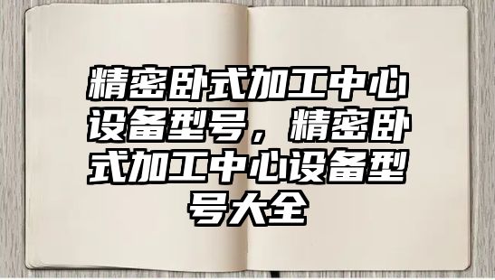 精密臥式加工中心設備型號，精密臥式加工中心設備型號大全