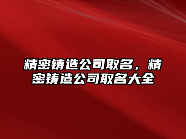 精密鑄造公司取名，精密鑄造公司取名大全