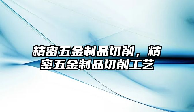 精密五金制品切削，精密五金制品切削工藝