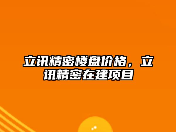 立訊精密樓盤(pán)價(jià)格，立訊精密在建項(xiàng)目