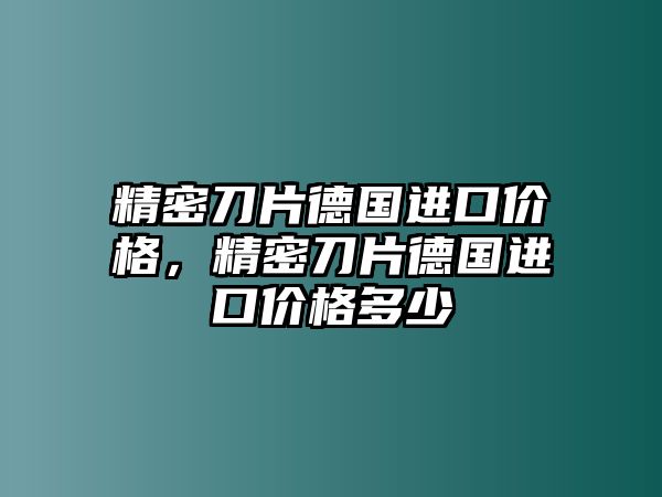 精密刀片德國進口價格，精密刀片德國進口價格多少