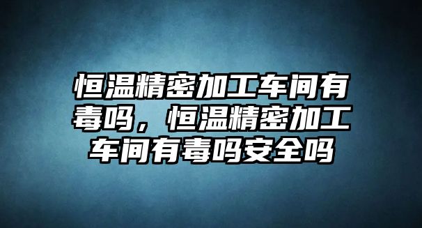 恒溫精密加工車(chē)間有毒嗎，恒溫精密加工車(chē)間有毒嗎安全嗎