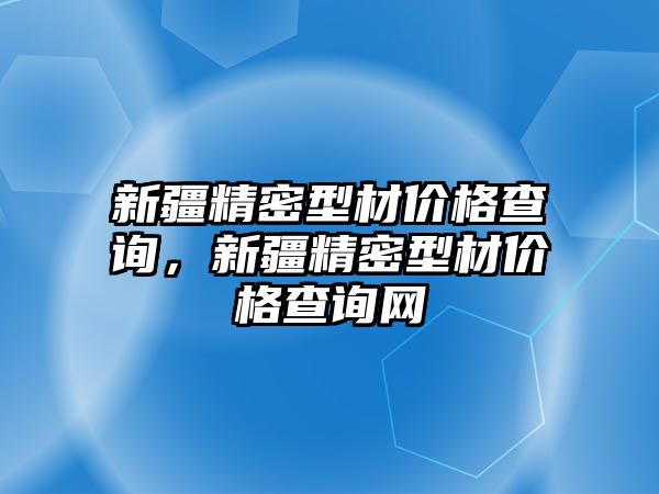 新疆精密型材價格查詢，新疆精密型材價格查詢網(wǎng)