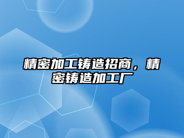 精密加工鑄造招商，精密鑄造加工廠