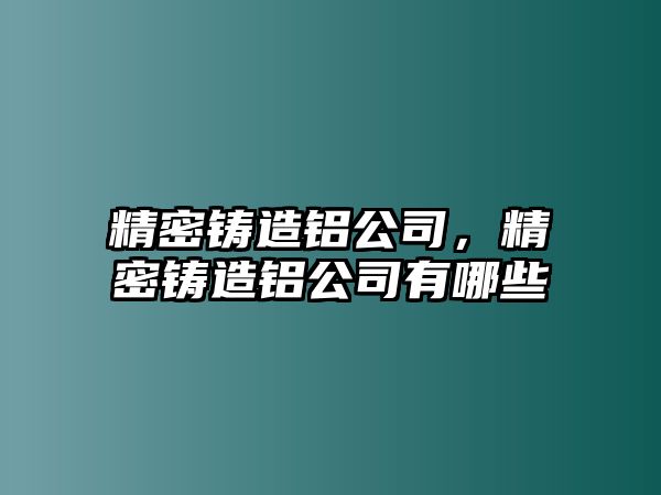 精密鑄造鋁公司，精密鑄造鋁公司有哪些