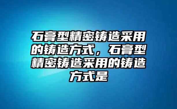 石膏型精密鑄造采用的鑄造方式，石膏型精密鑄造采用的鑄造方式是