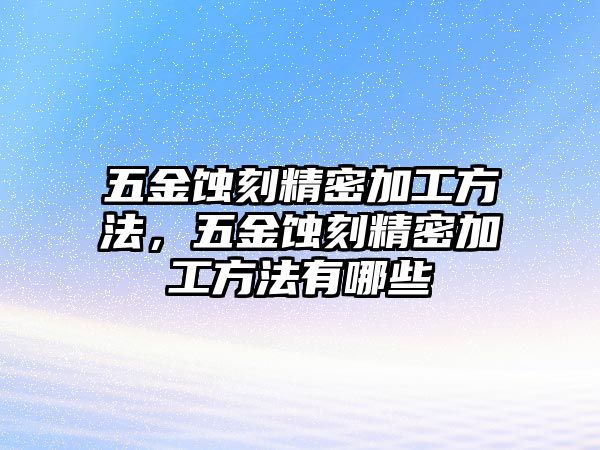 五金蝕刻精密加工方法，五金蝕刻精密加工方法有哪些