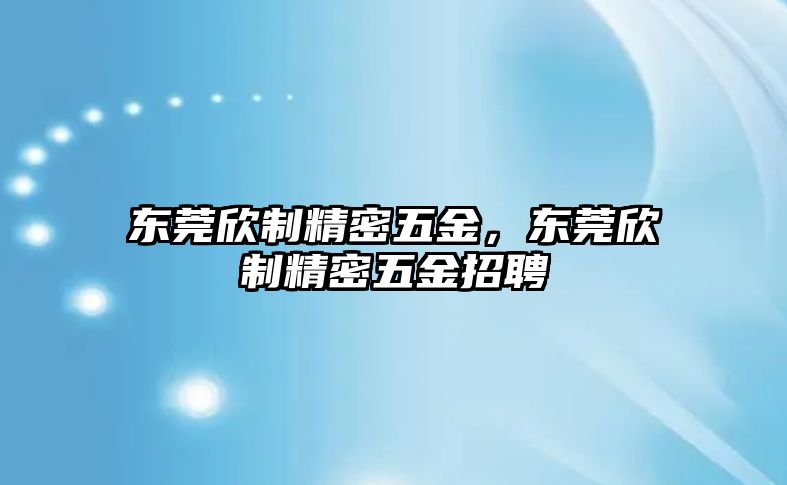 東莞欣制精密五金，東莞欣制精密五金招聘