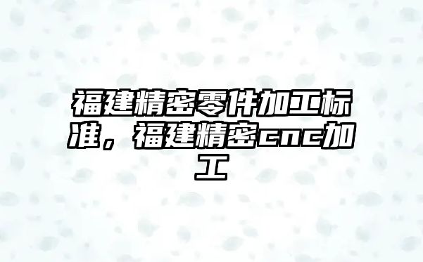 福建精密零件加工標(biāo)準(zhǔn)，福建精密cnc加工