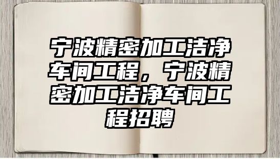 寧波精密加工潔凈車間工程，寧波精密加工潔凈車間工程招聘