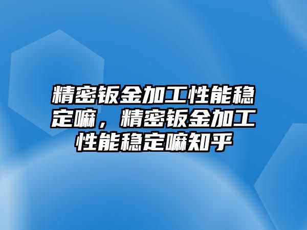 精密鈑金加工性能穩(wěn)定嘛，精密鈑金加工性能穩(wěn)定嘛知乎