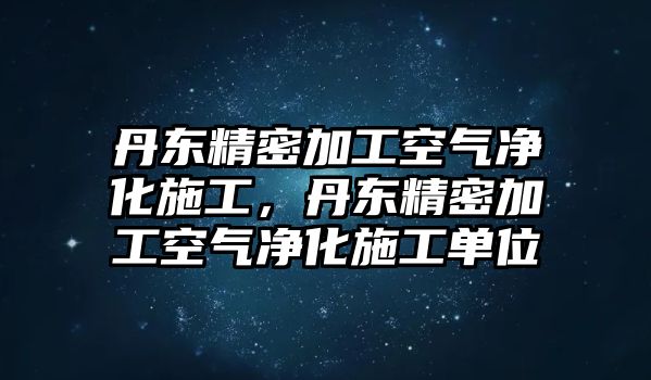 丹東精密加工空氣凈化施工，丹東精密加工空氣凈化施工單位