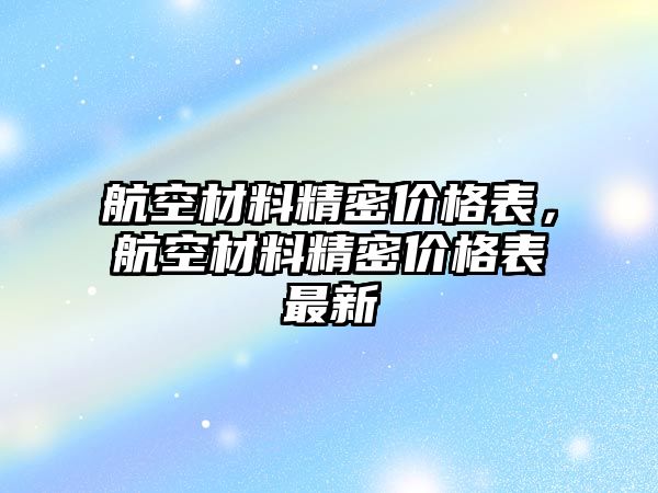 航空材料精密價格表，航空材料精密價格表最新